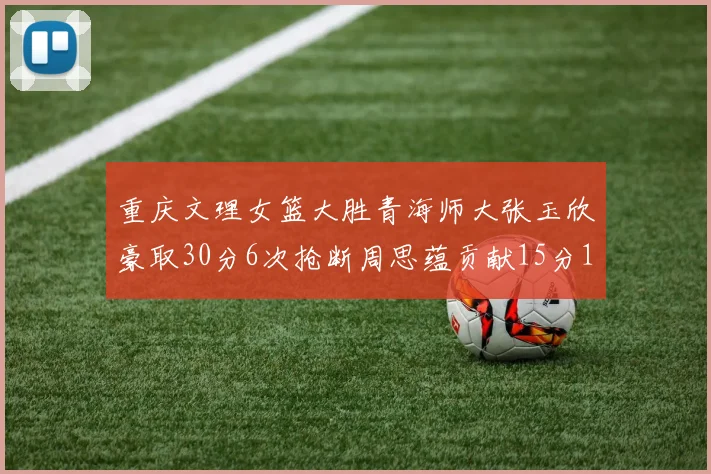 重庆文理女篮大胜青海师大张玉欣豪取30分6次抢断周思蕴贡献15分14篮板10助攻