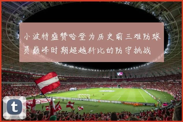 小波特盛赞哈登为历史前三难防球员巅峰时期超越科比的防守挑战