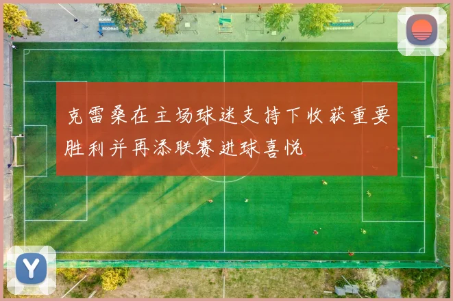 克雷桑在主场球迷支持下收获重要胜利并再添联赛进球喜悦