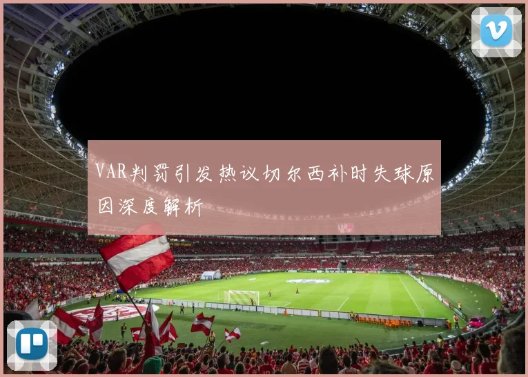 VAR判罚引发热议切尔西补时失球原因深度解析